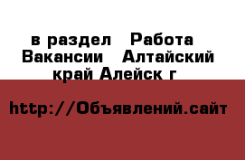  в раздел : Работа » Вакансии . Алтайский край,Алейск г.